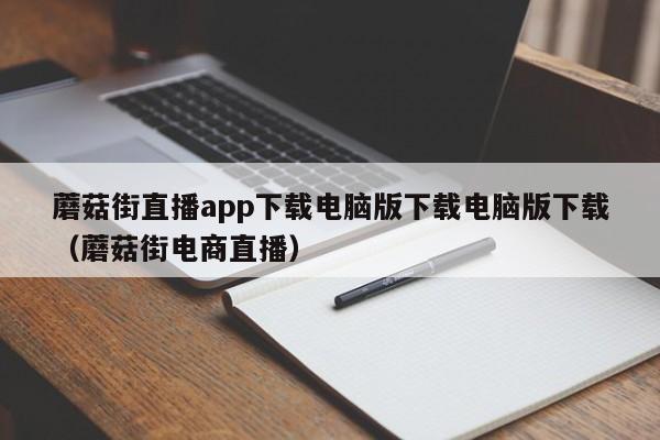 蘑菇街直播app下载电脑版下载电脑版下载（蘑菇街电商直播）