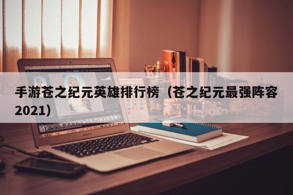 手游苍之纪元英雄排行榜（苍之纪元最强阵容2021）
