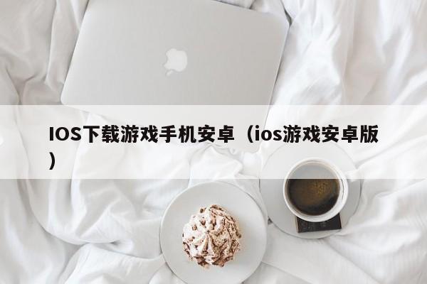 IOS下载游戏手机安卓（ios游戏安卓版）