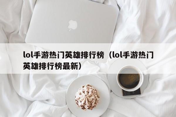 lol手游热门英雄排行榜（lol手游热门英雄排行榜最新）