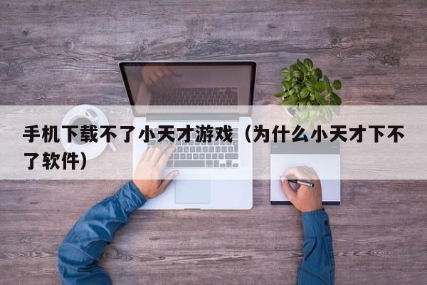 手机下载不了小天才游戏（为什么小天才下不了软件）