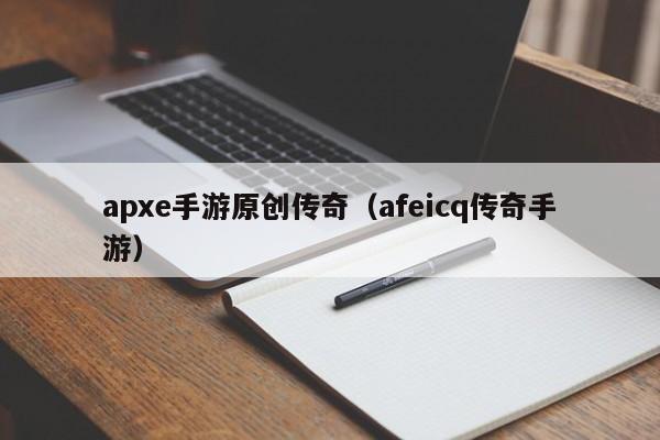 apxe手游原创传奇（afeicq传奇手游）