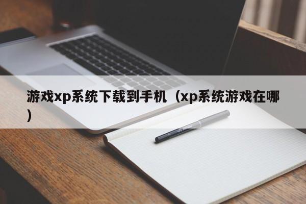 游戏xp系统下载到手机（xp系统游戏在哪）