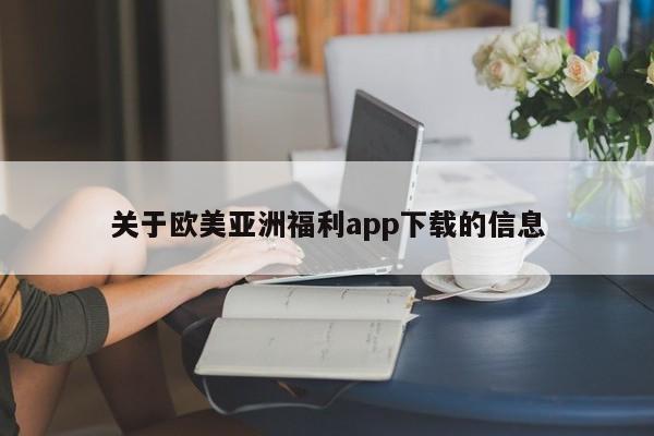关于欧美亚洲福利app下载的信息