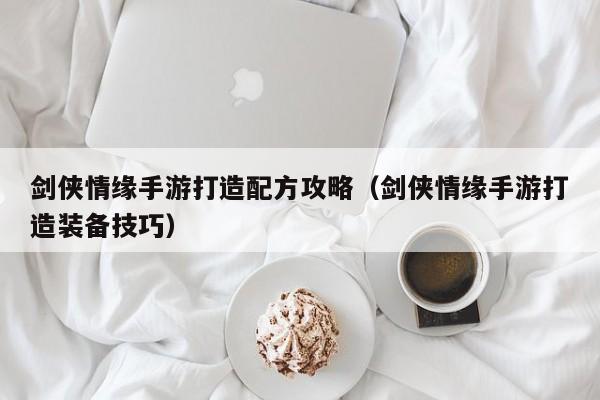 剑侠情缘手游打造配方攻略（剑侠情缘手游打造装备技巧）