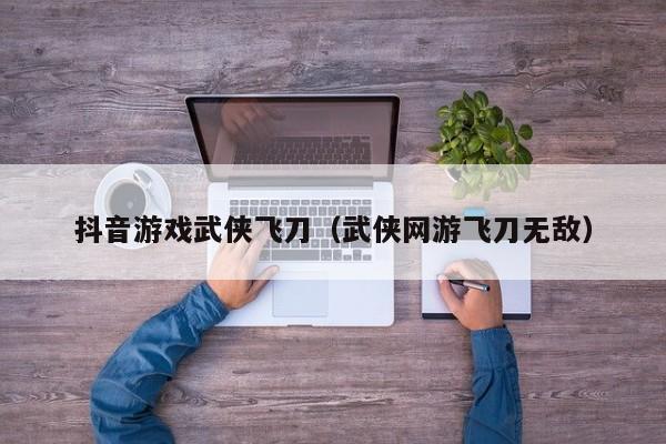 抖音游戏武侠飞刀（武侠网游飞刀无敌）