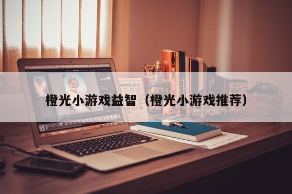 橙光小游戏益智（橙光小游戏推荐）