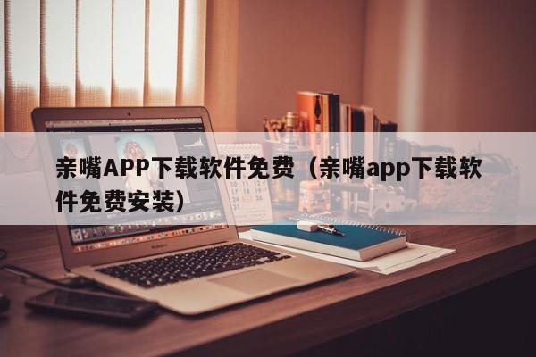 亲嘴APP下载软件免费（亲嘴app下载软件免费安装）