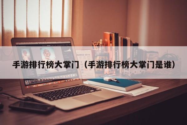 手游排行榜大掌门（手游排行榜大掌门是谁）