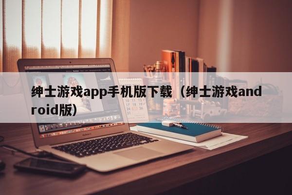 绅士游戏app手机版下载（绅士游戏android版）