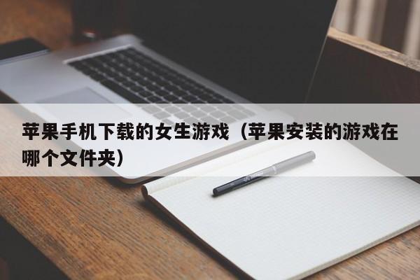 苹果手机下载的女生游戏（苹果安装的游戏在哪个文件夹）