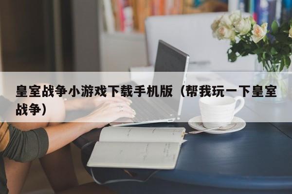 皇室战争小游戏下载手机版（帮我玩一下皇室战争）