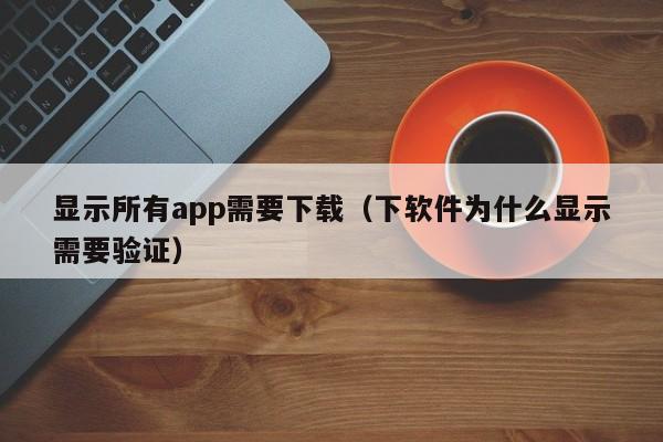 显示所有app需要下载（下软件为什么显示需要验证）