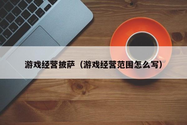 游戏经营披萨（游戏经营范围怎么写）