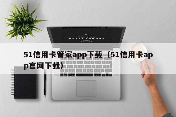 51信用卡管家app下载（51信用卡app官网下载）