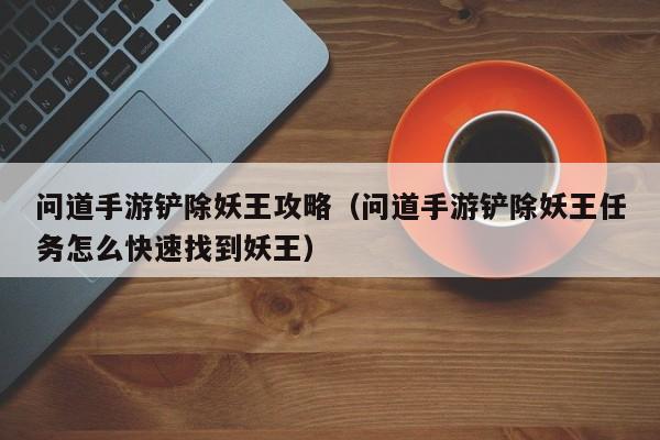 问道手游铲除妖王攻略（问道手游铲除妖王任务怎么快速找到妖王）
