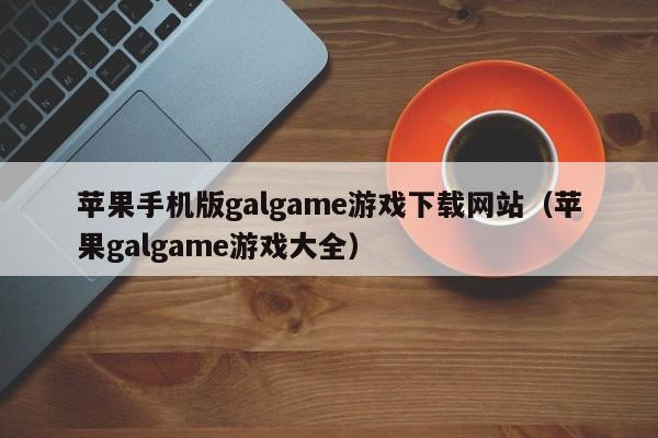 苹果手机版galgame游戏下载网站（苹果galgame游戏大全）