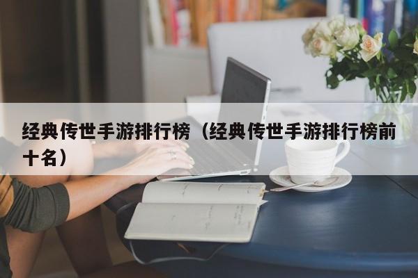 经典传世手游排行榜（经典传世手游排行榜前十名）