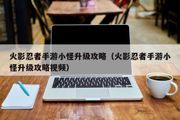 火影忍者手游小怪升级攻略（火影忍者手游小怪升级攻略视频）