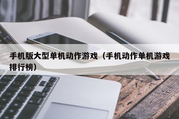 手机版大型单机动作游戏（手机动作单机游戏排行榜）