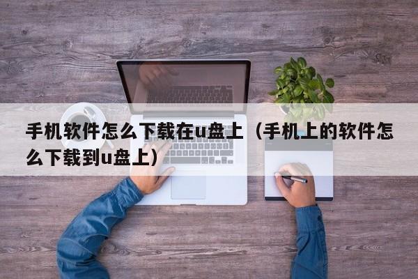手机软件怎么下载在u盘上(手机上的软件怎么下载到u盘上)