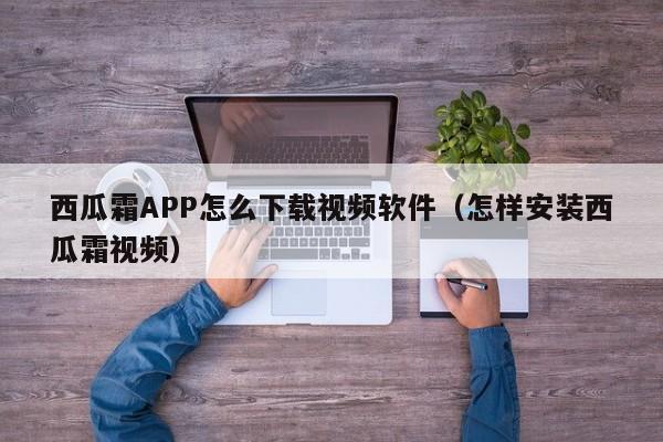 西瓜霜APP怎么下载视频软件（怎样安装西瓜霜视频）