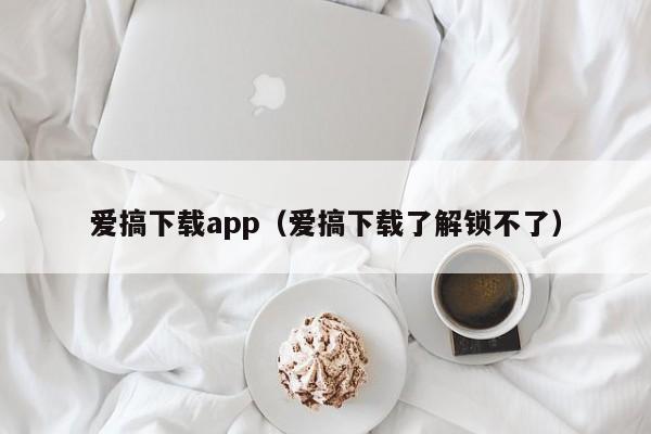 爱搞下载app（爱搞下载了解锁不了）