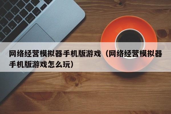 网络经营模拟器手机版游戏（网络经营模拟器手机版游戏怎么玩）