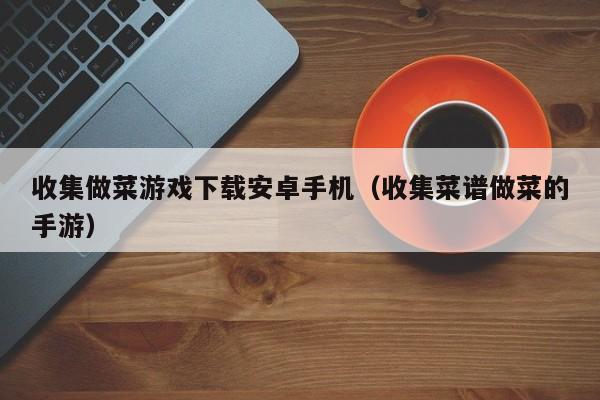 收集做菜游戏下载安卓手机（收集菜谱做菜的手游）