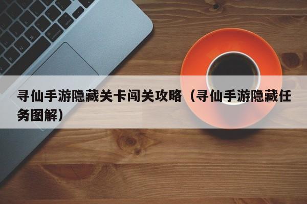寻仙手游隐藏关卡闯关攻略（寻仙手游隐藏任务图解）