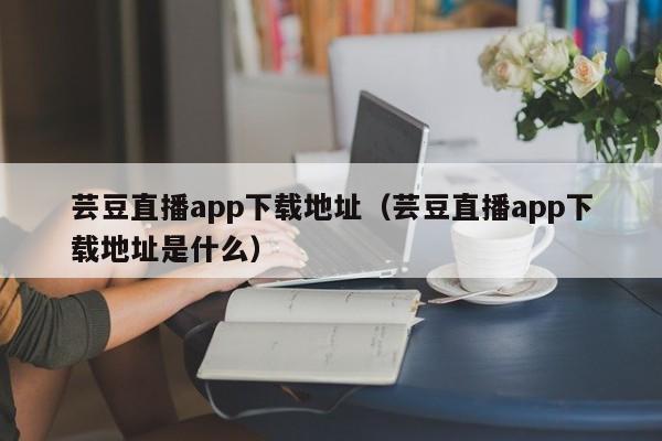 芸豆直播app下载地址（芸豆直播app下载地址是什么）