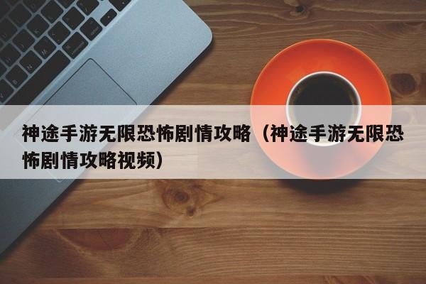 神途手游无限恐怖剧情攻略(神途手游无限恐怖剧情攻略视频)