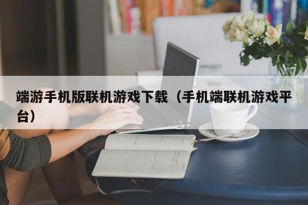 端游手机版联机游戏下载（手机端联机游戏平台）