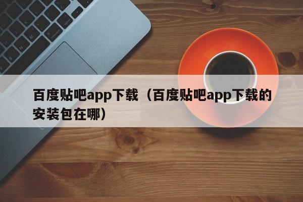 百度贴吧app下载（百度贴吧app下载的安装包在哪）