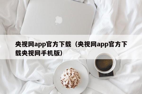 央视网app官方下载(央视网app官方下载央视网手机版)