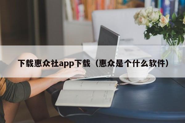 下载惠众社app下载（惠众是个什么软件）