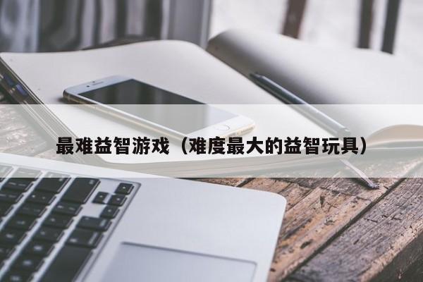 最难益智游戏（难度最大的益智玩具）