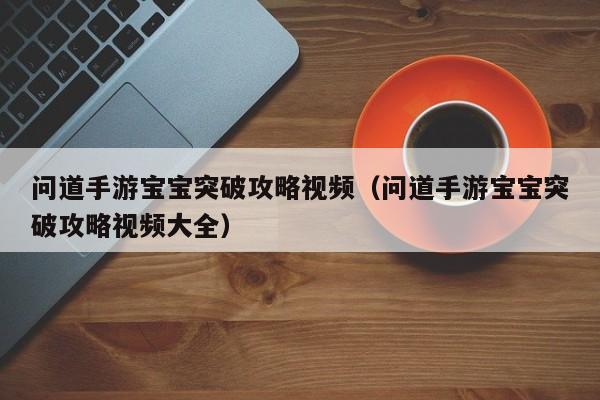 问道手游宝宝突破攻略视频（问道手游宝宝突破攻略视频大全）