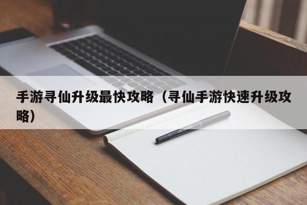 手游寻仙升级最快攻略（寻仙手游快速升级攻略）