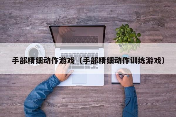 手部精细动作游戏（手部精细动作训练游戏）