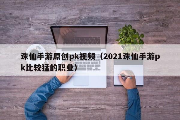 诛仙手游原创pk视频（2021诛仙手游pk比较猛的职业）