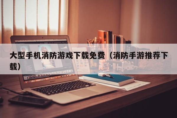 大型手机消防游戏下载免费(消防手游推荐下载)