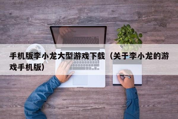 手机版李小龙大型游戏下载(关于李小龙的游戏手机版)