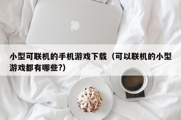 小型可联机的手机游戏下载（可以联机的小型游戏都有哪些?）