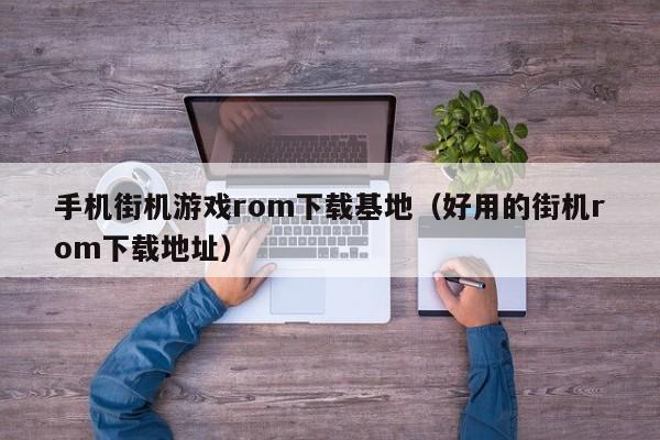 手机街机游戏rom下载基地(好用的街机rom下载地址)