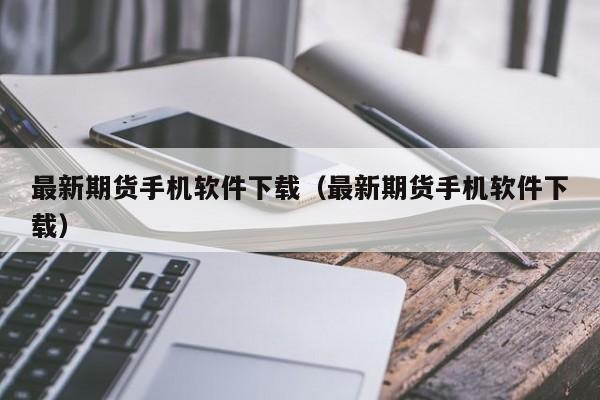 最新期货手机软件下载(最新期货手机软件下载)
