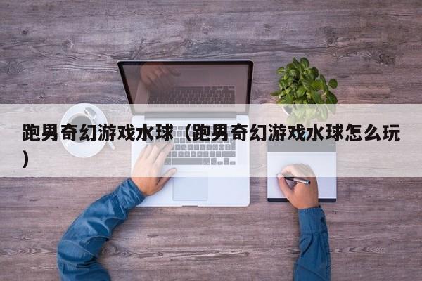 跑男奇幻游戏水球（跑男奇幻游戏水球怎么玩）