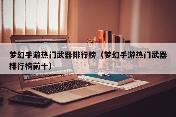 梦幻手游热门武器排行榜（梦幻手游热门武器排行榜前十）