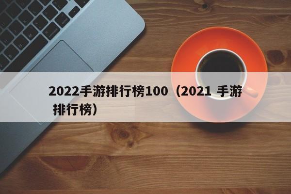2022手游排行榜100（2021 手游 排行榜）