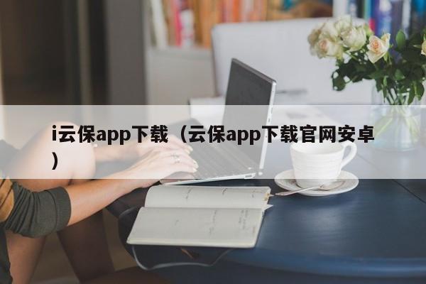i云保app下载(云保app下载官网安卓)
